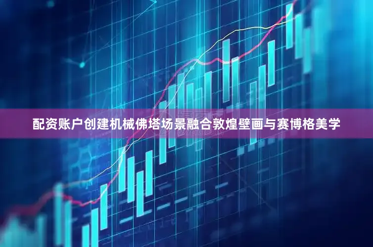 配资账户创建机械佛塔场景融合敦煌壁画与赛博格美学