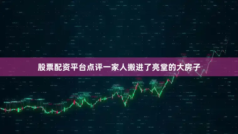 股票配资平台点评一家人搬进了亮堂的大房子