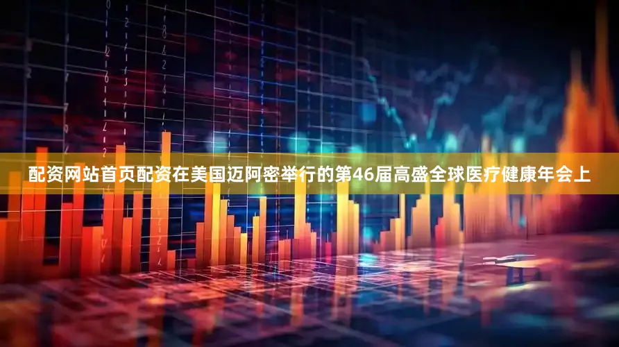 配资网站首页配资在美国迈阿密举行的第46届高盛全球医疗健康年会上