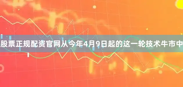 股票正规配资官网从今年4月9日起的这一轮技术牛市中