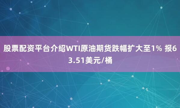 股票配资平台介绍WTI原油期货跌幅扩大至1% 报63.51美元/桶