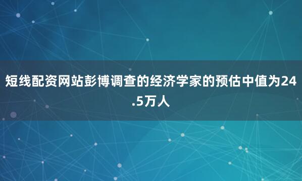 短线配资网站彭博调查的经济学家的预估中值为24.5万人