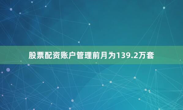股票配资账户管理前月为139.2万套