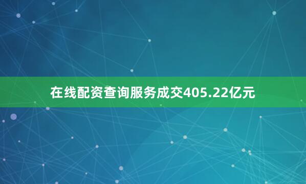 在线配资查询服务成交405.22亿元
