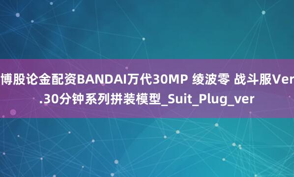 博股论金配资BANDAI万代30MP 绫波零 战斗服Ver.30分钟系列拼装模型_Suit_Plug_ver