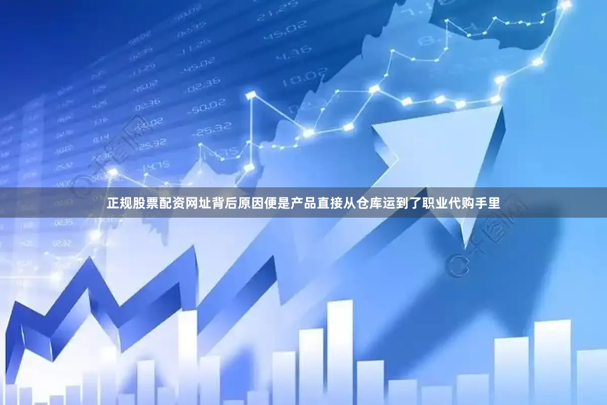正规股票配资网址背后原因便是产品直接从仓库运到了职业代购手里