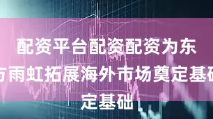 配资平台配资配资为东方雨虹拓展海外市场奠定基础