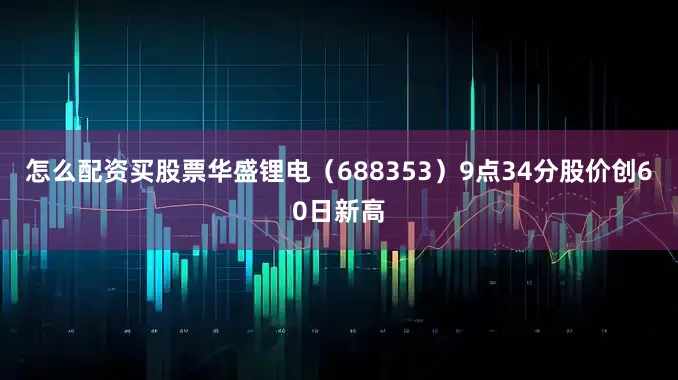怎么配资买股票华盛锂电（688353）9点34分股价创60日新高