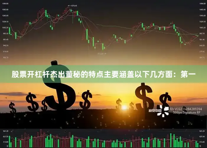 股票开杠杆杰出董秘的特点主要涵盖以下几方面：　　第一