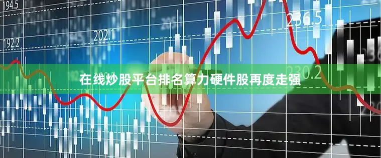 在线炒股平台排名　　算力硬件股再度走强