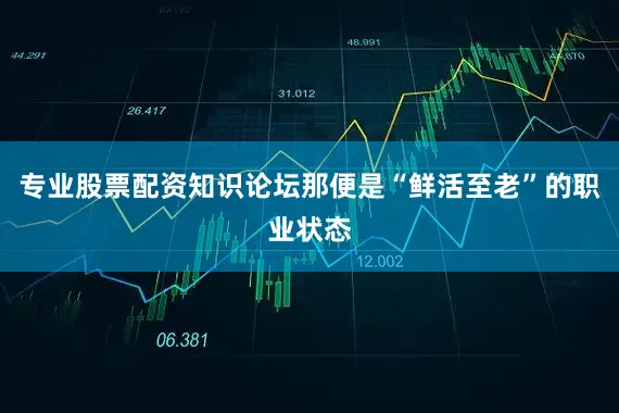 专业股票配资知识论坛那便是“鲜活至老”的职业状态
