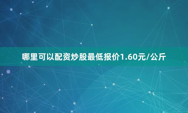 哪里可以配资炒股最低报价1.60元/公斤