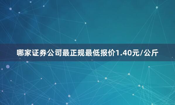 哪家证券公司最正规最低报价1.40元/公斤
