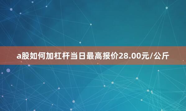 a股如何加杠杆当日最高报价28.00元/公斤