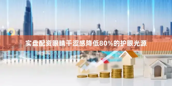 实盘配资眼睛干涩感降低80%的护眼光源
