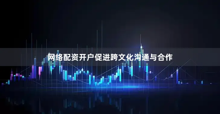 网络配资开户促进跨文化沟通与合作