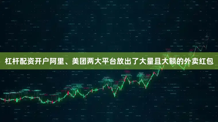 杠杆配资开户阿里、美团两大平台放出了大量且大额的外卖红包