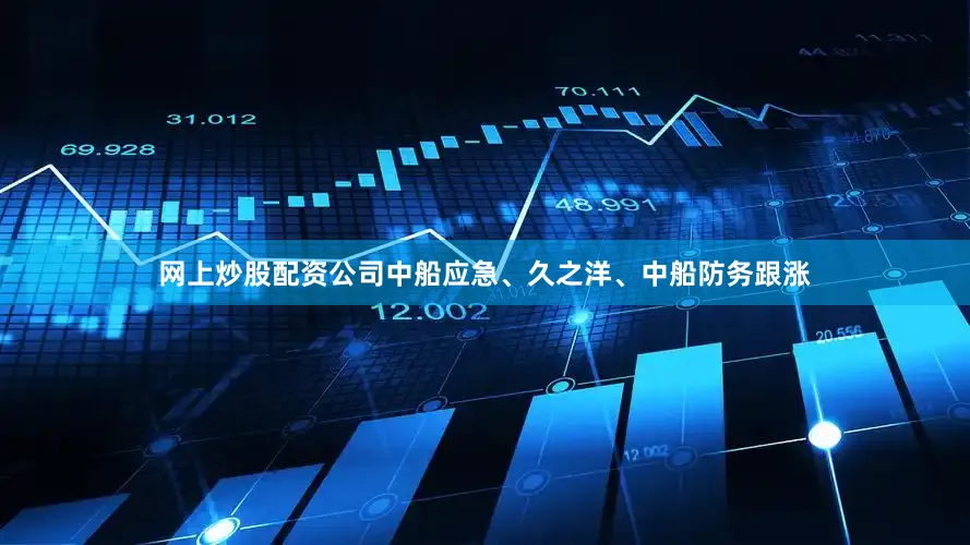 网上炒股配资公司中船应急、久之洋、中船防务跟涨