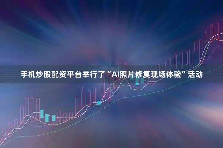 手机炒股配资平台举行了“AI照片修复现场体验”活动