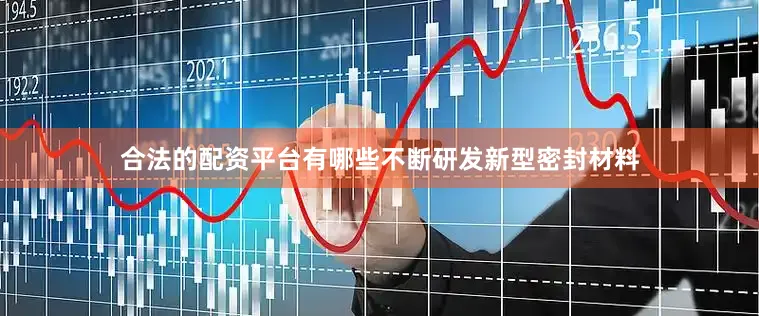 合法的配资平台有哪些不断研发新型密封材料