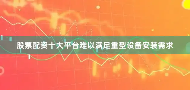 股票配资十大平台难以满足重型设备安装需求