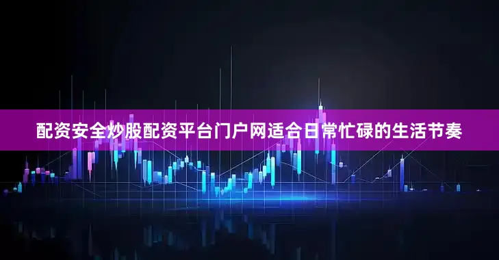 配资安全炒股配资平台门户网适合日常忙碌的生活节奏