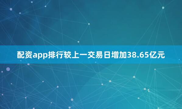配资app排行较上一交易日增加38.65亿元