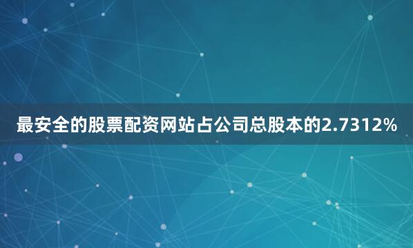最安全的股票配资网站占公司总股本的2.7312%