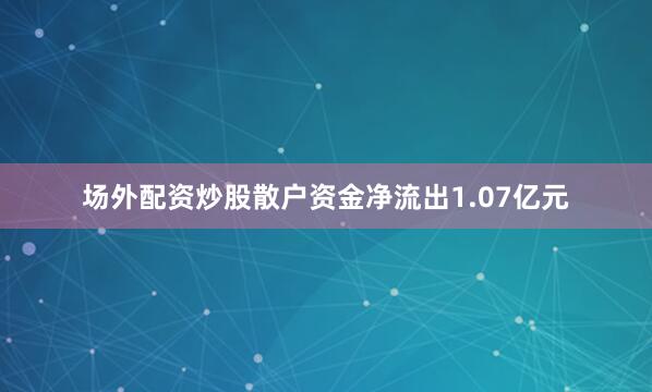 场外配资炒股散户资金净流出1.07亿元
