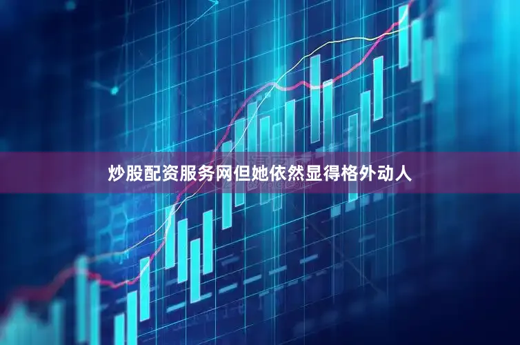 炒股配资服务网但她依然显得格外动人