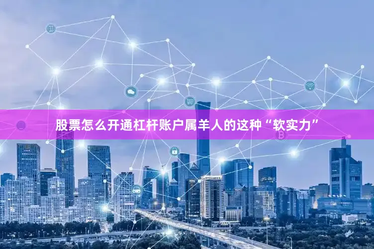 股票怎么开通杠杆账户属羊人的这种“软实力”