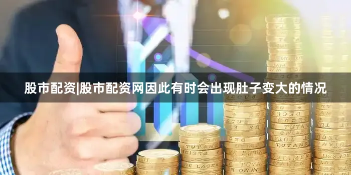 股市配资|股市配资网因此有时会出现肚子变大的情况