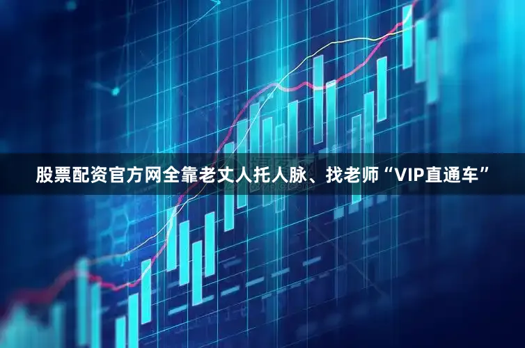 股票配资官方网全靠老丈人托人脉、找老师“VIP直通车”