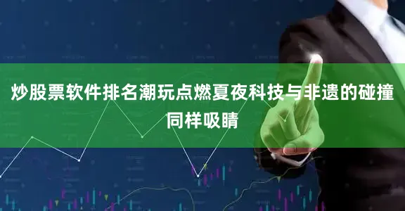 炒股票软件排名潮玩点燃夏夜科技与非遗的碰撞同样吸睛