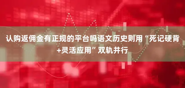 认购返佣金有正规的平台吗语文历史则用“死记硬背+灵活应用”双轨并行