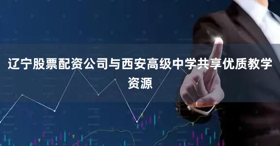辽宁股票配资公司与西安高级中学共享优质教学资源