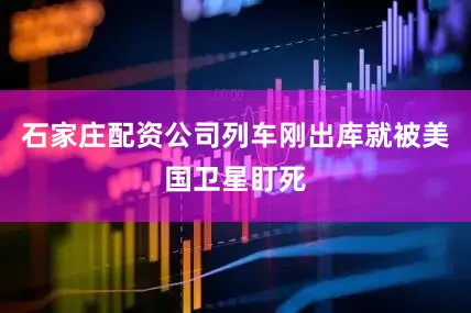 石家庄配资公司列车刚出库就被美国卫星盯死