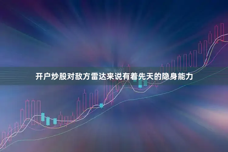 开户炒股对敌方雷达来说有着先天的隐身能力