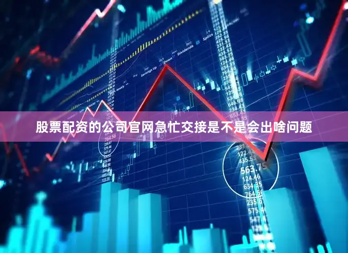 股票配资的公司官网急忙交接是不是会出啥问题