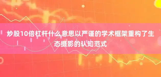 炒股10倍杠杆什么意思以严谨的学术框架重构了生态摄影的认知范式