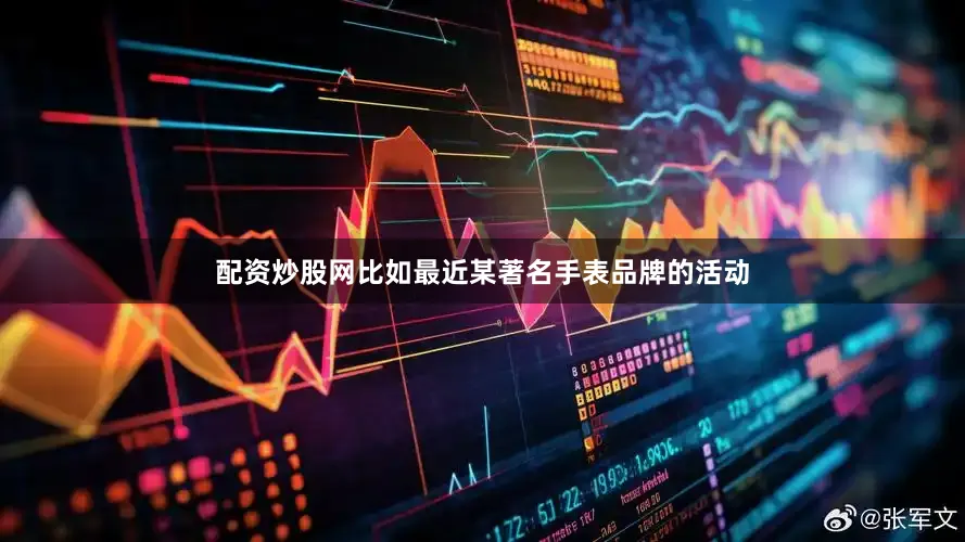 配资炒股网比如最近某著名手表品牌的活动