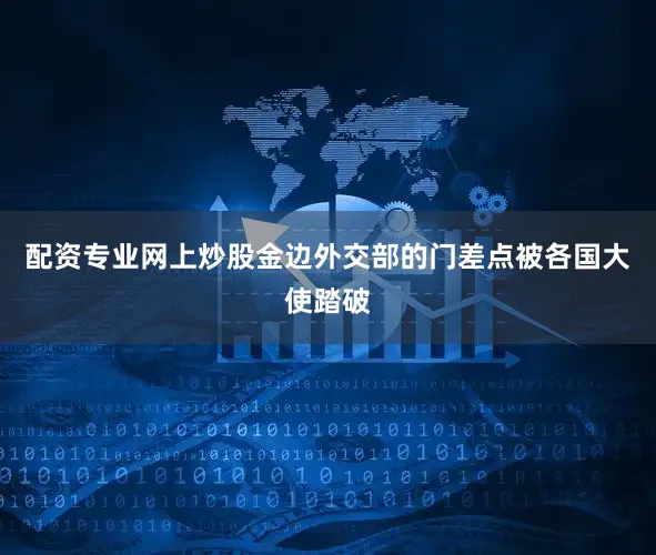 配资专业网上炒股金边外交部的门差点被各国大使踏破