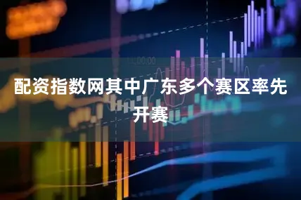 配资指数网其中广东多个赛区率先开赛