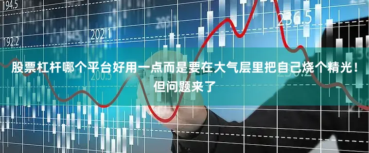 股票杠杆哪个平台好用一点而是要在大气层里把自己烧个精光！但问题来了