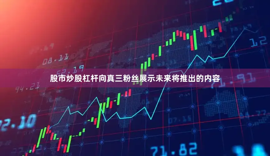 股市炒股杠杆向真三粉丝展示未来将推出的内容