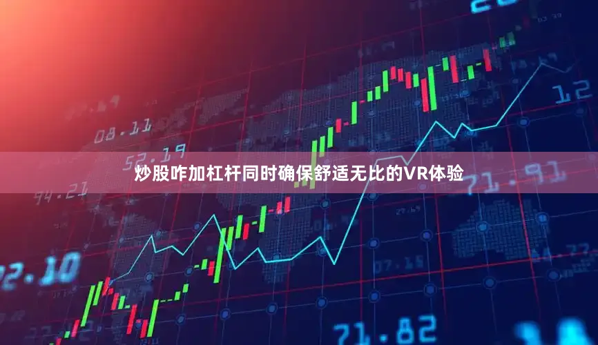 炒股咋加杠杆同时确保舒适无比的VR体验