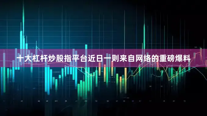 十大杠杆炒股指平台近日一则来自网络的重磅爆料