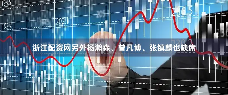 浙江配资网另外杨瀚森、曾凡博、张镇麟也缺席