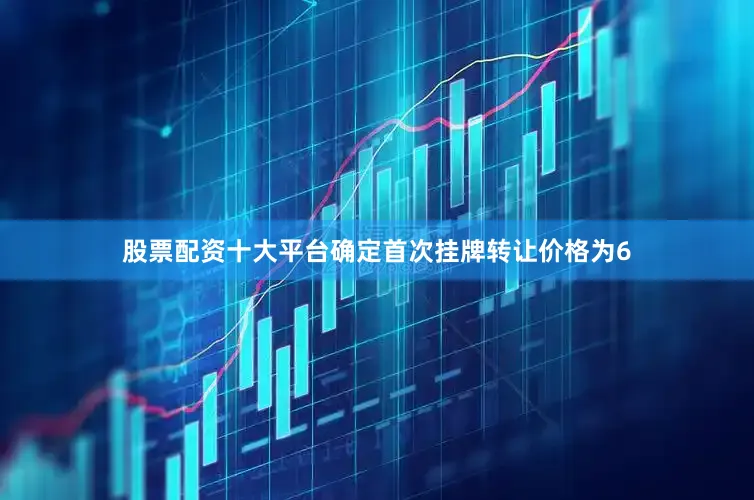 股票配资十大平台确定首次挂牌转让价格为6