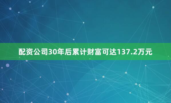 配资公司30年后累计财富可达137.2万元